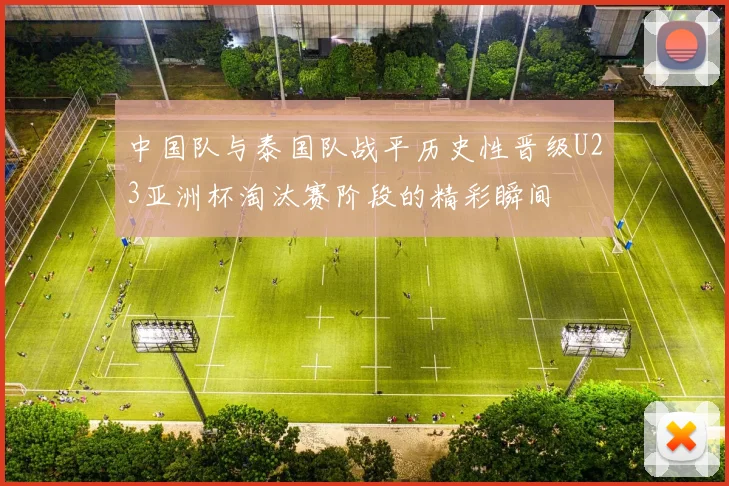 中国队与泰国队战平历史性晋级U23亚洲杯淘汰赛阶段的精彩瞬间