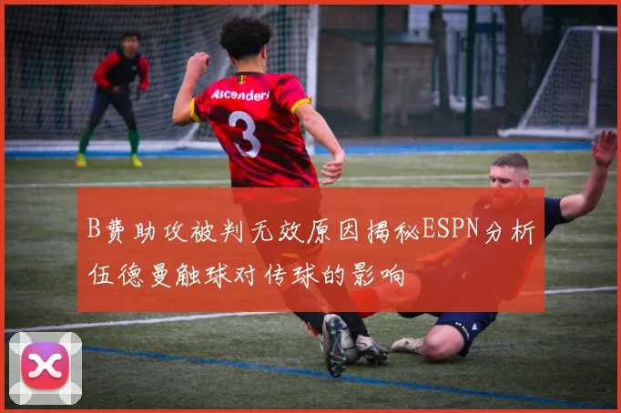 B费助攻被判无效原因揭秘ESPN分析伍德曼触球对传球的影响
