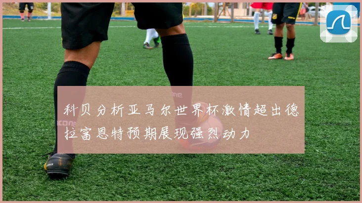 科贝分析亚马尔世界杯激情超出德拉富恩特预期展现强烈动力