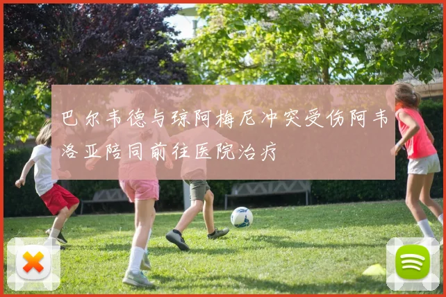 巴尔韦德与琼阿梅尼冲突受伤阿韦洛亚陪同前往医院治疗