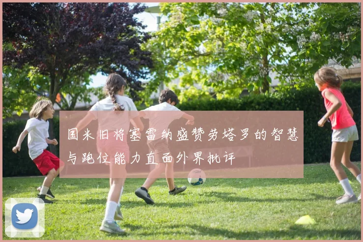 国米旧将塞雷纳盛赞劳塔罗的智慧与跑位能力直面外界批评