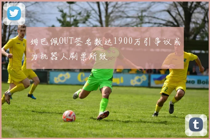 姆巴佩OUT签名数达1900万引争议或为机器人刷票所致