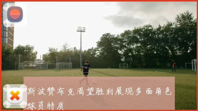 斯波赞布克渴望胜利展现多面角色球员特质