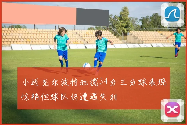 小迈克尔波特独揽34分三分球表现惊艳但球队仍遭遇失利