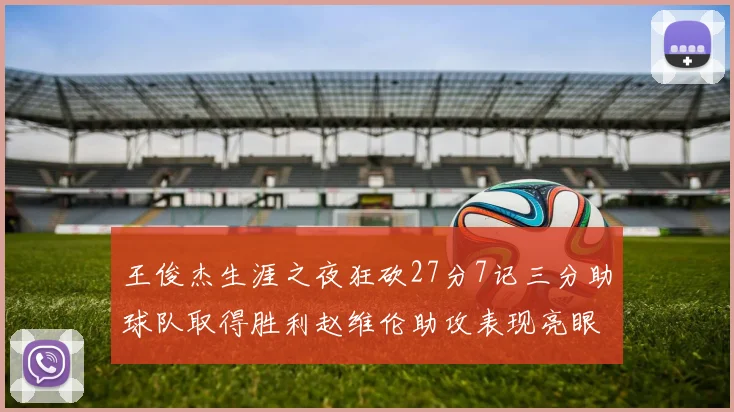 王俊杰生涯之夜狂砍27分7记三分助球队取得胜利赵维伦助攻表现亮眼