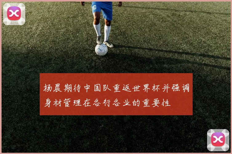杨晨期待中国队重返世界杯并强调身材管理在各行各业的重要性