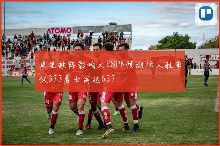 库里缺阵影响大ESPN预测76人胜率仅373勇士高达627