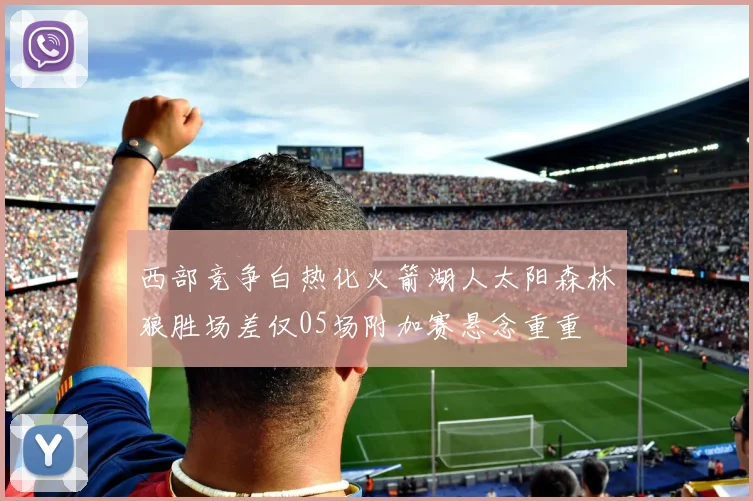 西部竞争白热化火箭湖人太阳森林狼胜场差仅05场附加赛悬念重重