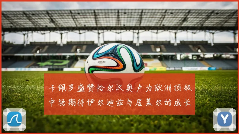 卡佩罗盛赞恰尔汉奥卢为欧洲顶级中场期待伊尔迪兹与居莱尔的成长
