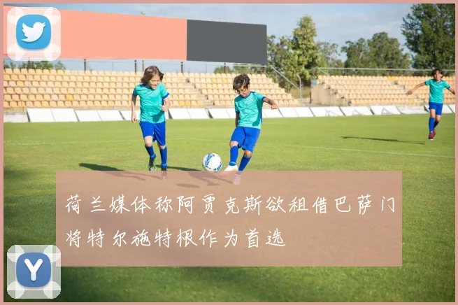荷兰媒体称阿贾克斯欲租借巴萨门将特尔施特根作为首选