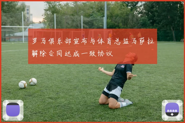 罗马俱乐部宣布与体育总监马萨拉解除合同达成一致协议