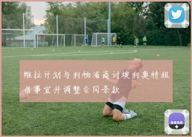维拉计划与利物浦商讨埃利奥特租借事宜并调整合同条款