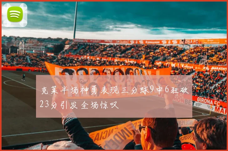 克莱半场神勇表现三分球9中6狂砍23分引发全场惊叹